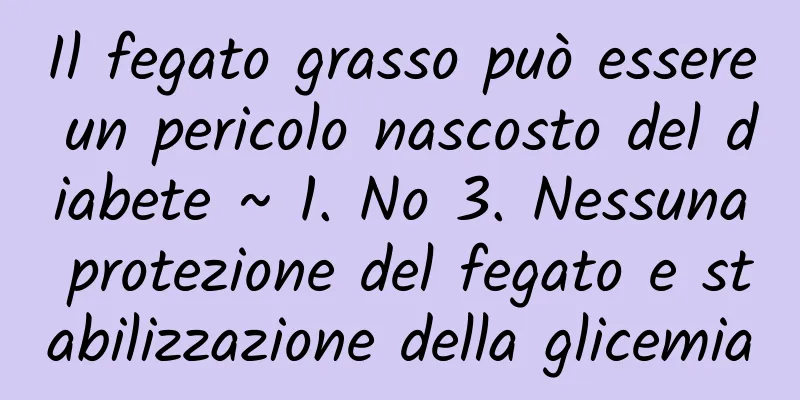 Il fegato grasso può essere un pericolo nascosto del diabete ~ 1. No 3. Nessuna protezione del fegato e stabilizzazione della glicemia