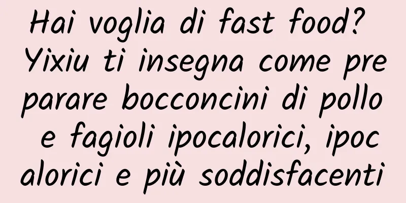 Hai voglia di fast food? Yixiu ti insegna come preparare bocconcini di pollo e fagioli ipocalorici, ipocalorici e più soddisfacenti