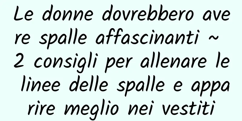 Le donne dovrebbero avere spalle affascinanti ~ 2 consigli per allenare le linee delle spalle e apparire meglio nei vestiti