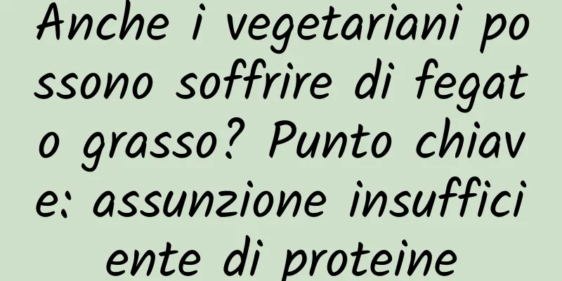 Anche i vegetariani possono soffrire di fegato grasso? Punto chiave: assunzione insufficiente di proteine