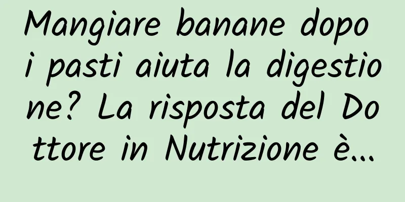 Mangiare banane dopo i pasti aiuta la digestione? La risposta del Dottore in Nutrizione è...