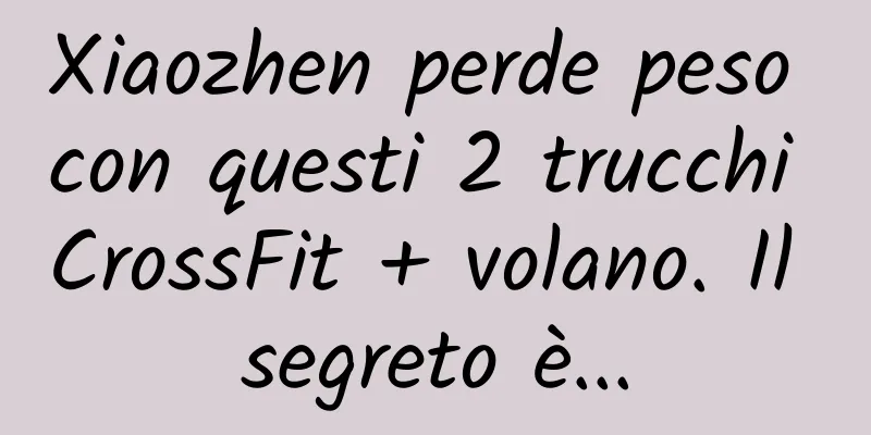 Xiaozhen perde peso con questi 2 trucchi CrossFit + volano. Il segreto è...