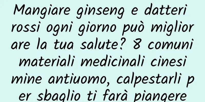 Mangiare ginseng e datteri rossi ogni giorno può migliorare la tua salute? 8 comuni materiali medicinali cinesi mine antiuomo, calpestarli per sbaglio ti farà piangere