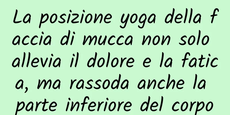 La posizione yoga della faccia di mucca non solo allevia il dolore e la fatica, ma rassoda anche la parte inferiore del corpo