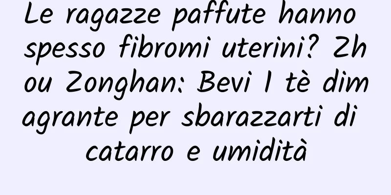 Le ragazze paffute hanno spesso fibromi uterini? Zhou Zonghan: Bevi 1 tè dimagrante per sbarazzarti di catarro e umidità