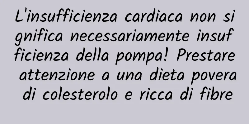 L'insufficienza cardiaca non significa necessariamente insufficienza della pompa! Prestare attenzione a una dieta povera di colesterolo e ricca di fibre