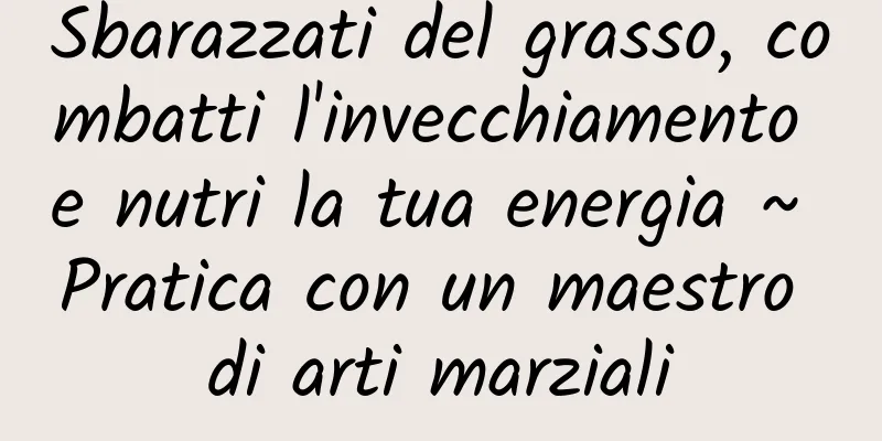 Sbarazzati del grasso, combatti l'invecchiamento e nutri la tua energia ~ Pratica con un maestro di arti marziali