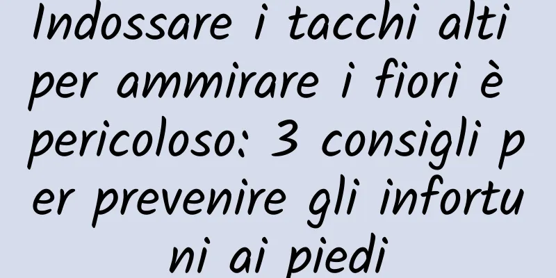 Indossare i tacchi alti per ammirare i fiori è pericoloso: 3 consigli per prevenire gli infortuni ai piedi