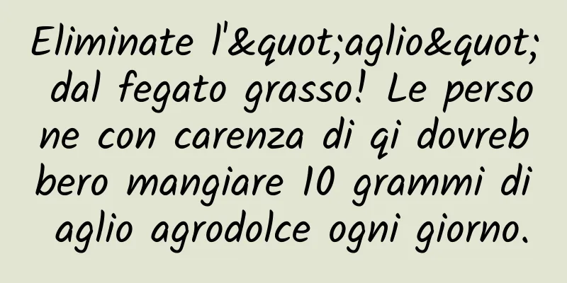 Eliminate l'"aglio" dal fegato grasso! Le persone con carenza di qi dovrebbero mangiare 10 grammi di aglio agrodolce ogni giorno.