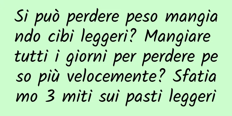 Si può perdere peso mangiando cibi leggeri? Mangiare tutti i giorni per perdere peso più velocemente? Sfatiamo 3 miti sui pasti leggeri