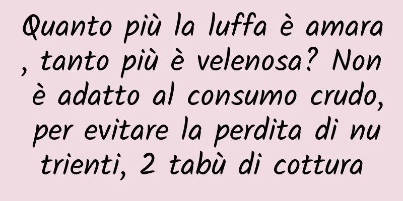 Quanto più la luffa è amara, tanto più è velenosa? Non è adatto al consumo crudo, per evitare la perdita di nutrienti, 2 tabù di cottura