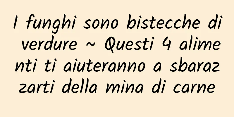 I funghi sono bistecche di verdure ~ Questi 4 alimenti ti aiuteranno a sbarazzarti della mina di carne