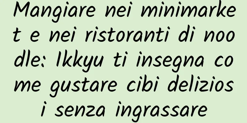 Mangiare nei minimarket e nei ristoranti di noodle: Ikkyu ti insegna come gustare cibi deliziosi senza ingrassare