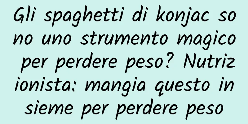 Gli spaghetti di konjac sono uno strumento magico per perdere peso? Nutrizionista: mangia questo insieme per perdere peso