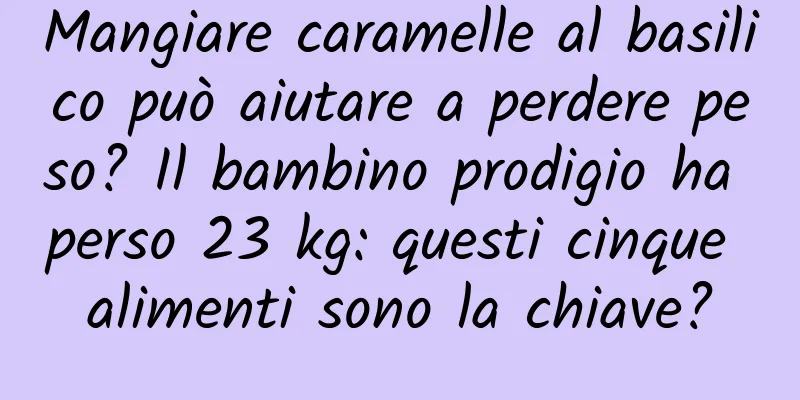 Mangiare caramelle al basilico può aiutare a perdere peso? Il bambino prodigio ha perso 23 kg: questi cinque alimenti sono la chiave?