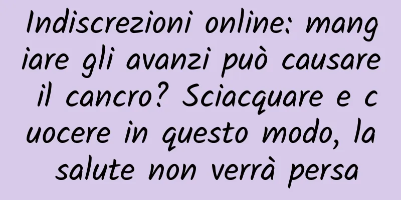 Indiscrezioni online: mangiare gli avanzi può causare il cancro? Sciacquare e cuocere in questo modo, la salute non verrà persa