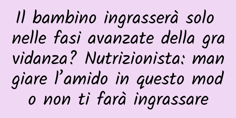 Il bambino ingrasserà solo nelle fasi avanzate della gravidanza? Nutrizionista: mangiare l’amido in questo modo non ti farà ingrassare
