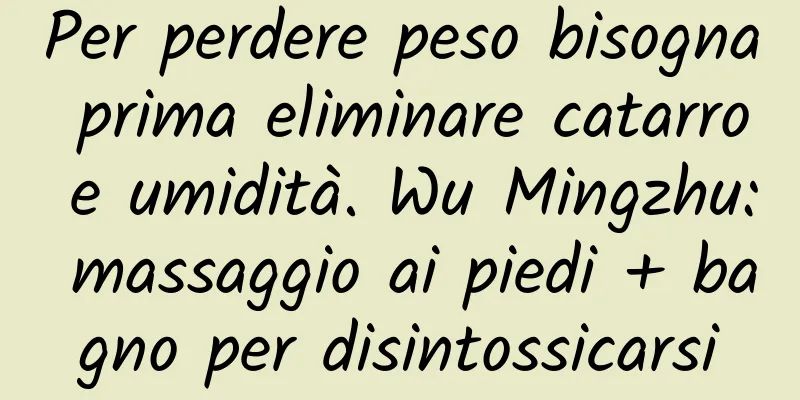 Per perdere peso bisogna prima eliminare catarro e umidità. Wu Mingzhu: massaggio ai piedi + bagno per disintossicarsi