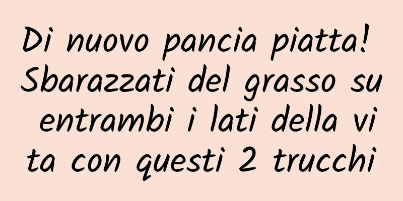 Di nuovo pancia piatta! Sbarazzati del grasso su entrambi i lati della vita con questi 2 trucchi