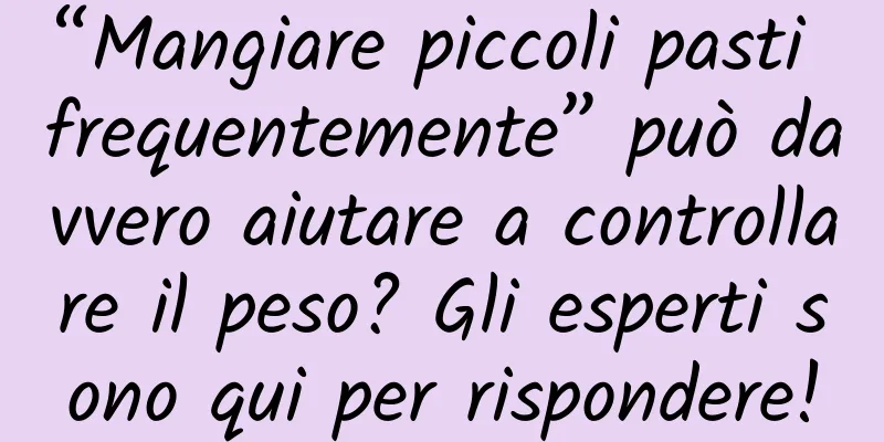 “Mangiare piccoli pasti frequentemente” può davvero aiutare a controllare il peso? Gli esperti sono qui per rispondere!