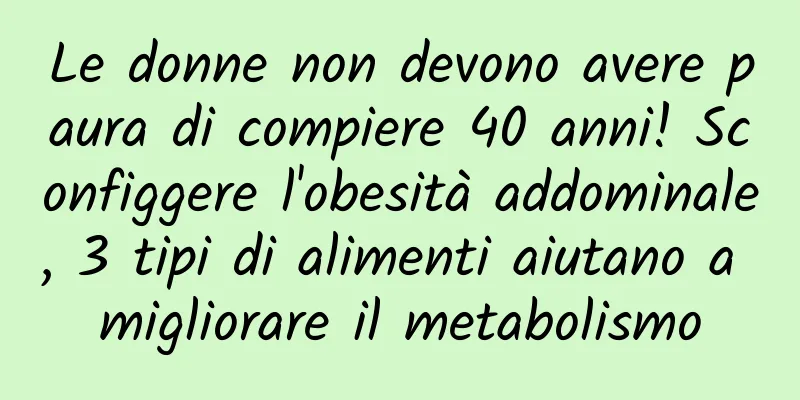 Le donne non devono avere paura di compiere 40 anni! Sconfiggere l'obesità addominale, 3 tipi di alimenti aiutano a migliorare il metabolismo