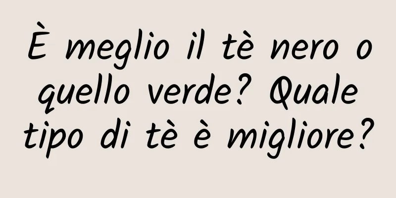 È meglio il tè nero o quello verde? Quale tipo di tè è migliore?