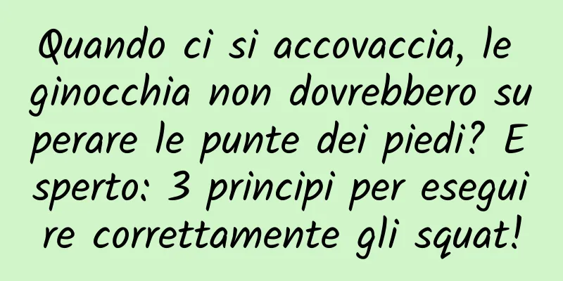 Quando ci si accovaccia, le ginocchia non dovrebbero superare le punte dei piedi? Esperto: 3 principi per eseguire correttamente gli squat!