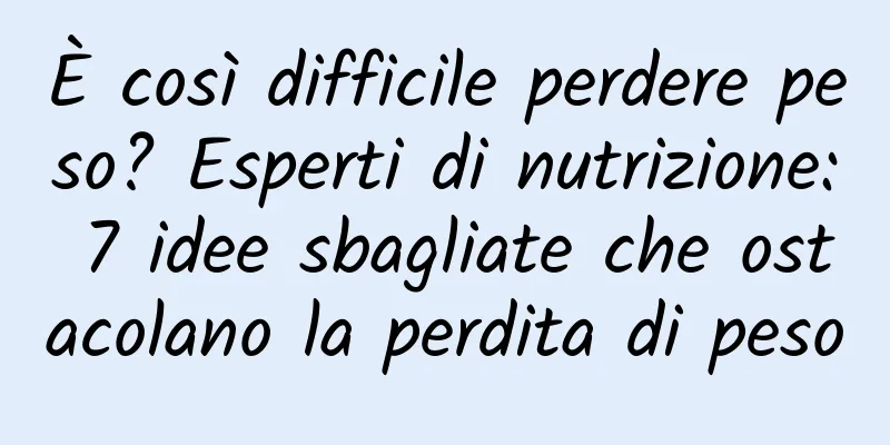 È così difficile perdere peso? Esperti di nutrizione: 7 idee sbagliate che ostacolano la perdita di peso