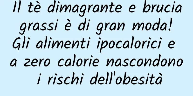 Il tè dimagrante e brucia grassi è di gran moda! Gli alimenti ipocalorici e a zero calorie nascondono i rischi dell'obesità