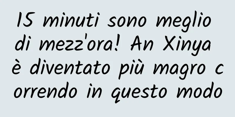 15 minuti sono meglio di mezz'ora! An Xinya è diventato più magro correndo in questo modo
