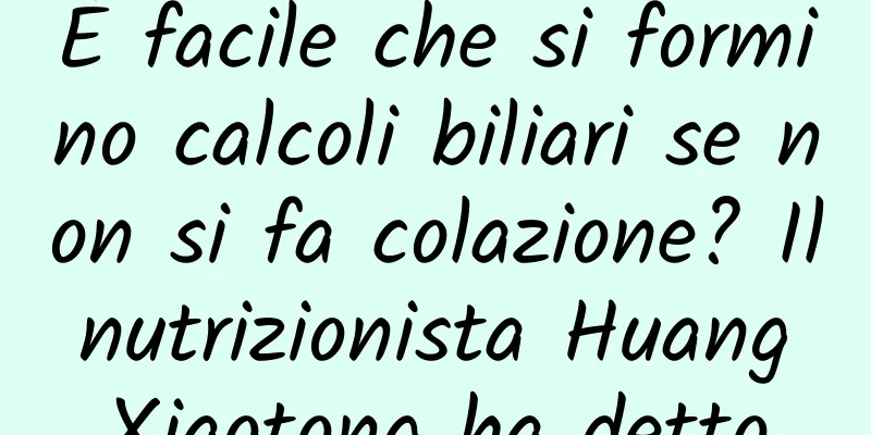 È facile che si formino calcoli biliari se non si fa colazione? Il nutrizionista Huang Xiaotong ha detto