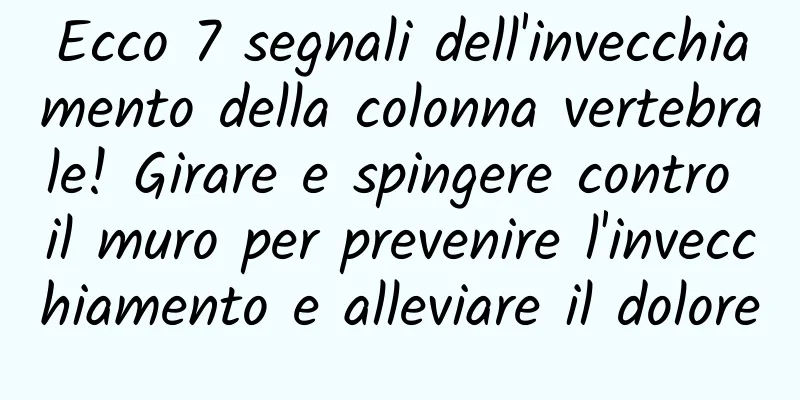 Ecco 7 segnali dell'invecchiamento della colonna vertebrale! Girare e spingere contro il muro per prevenire l'invecchiamento e alleviare il dolore