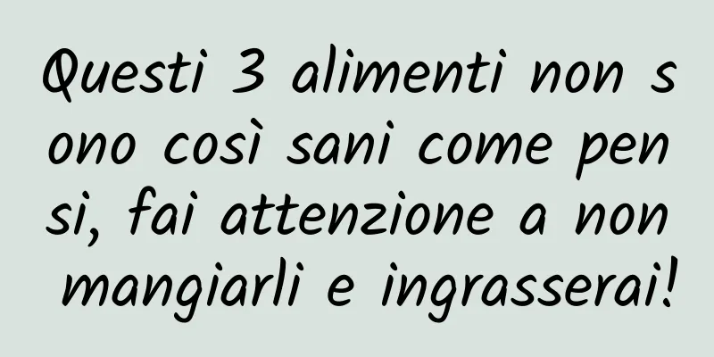 Questi 3 alimenti non sono così sani come pensi, fai attenzione a non mangiarli e ingrasserai!