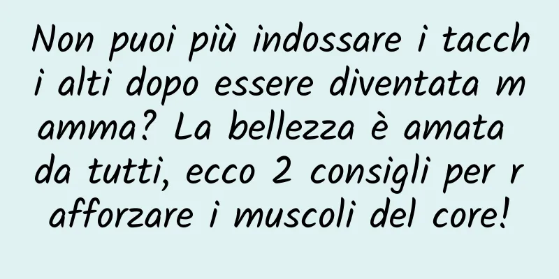 Non puoi più indossare i tacchi alti dopo essere diventata mamma? La bellezza è amata da tutti, ecco 2 consigli per rafforzare i muscoli del core!