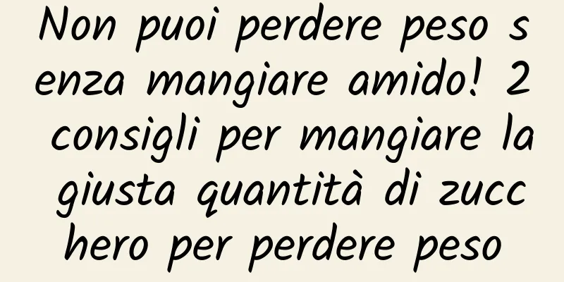 Non puoi perdere peso senza mangiare amido! 2 consigli per mangiare la giusta quantità di zucchero per perdere peso