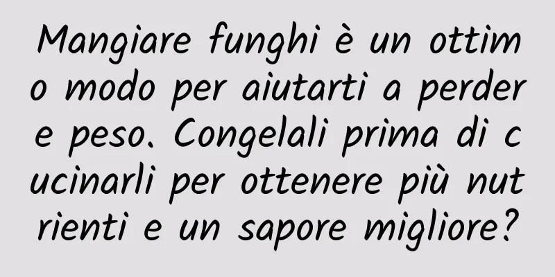 Mangiare funghi è un ottimo modo per aiutarti a perdere peso. Congelali prima di cucinarli per ottenere più nutrienti e un sapore migliore?