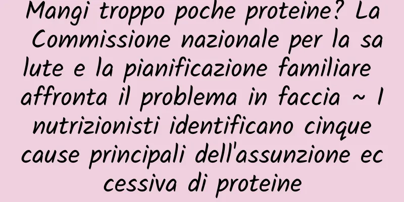 Mangi troppo poche proteine? La Commissione nazionale per la salute e la pianificazione familiare affronta il problema in faccia ~ I nutrizionisti identificano cinque cause principali dell'assunzione eccessiva di proteine