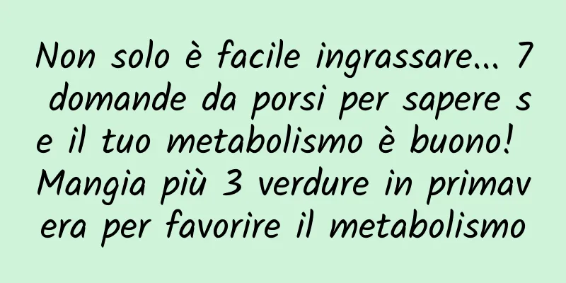 Non solo è facile ingrassare... 7 domande da porsi per sapere se il tuo metabolismo è buono! Mangia più 3 verdure in primavera per favorire il metabolismo