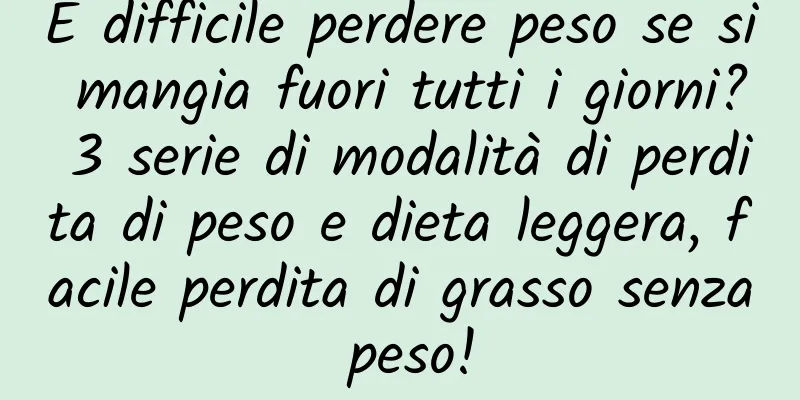 È difficile perdere peso se si mangia fuori tutti i giorni? 3 serie di modalità di perdita di peso e dieta leggera, facile perdita di grasso senza peso!