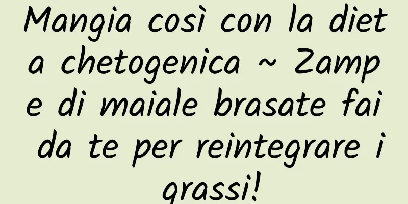 Mangia così con la dieta chetogenica ~ Zampe di maiale brasate fai da te per reintegrare i grassi!