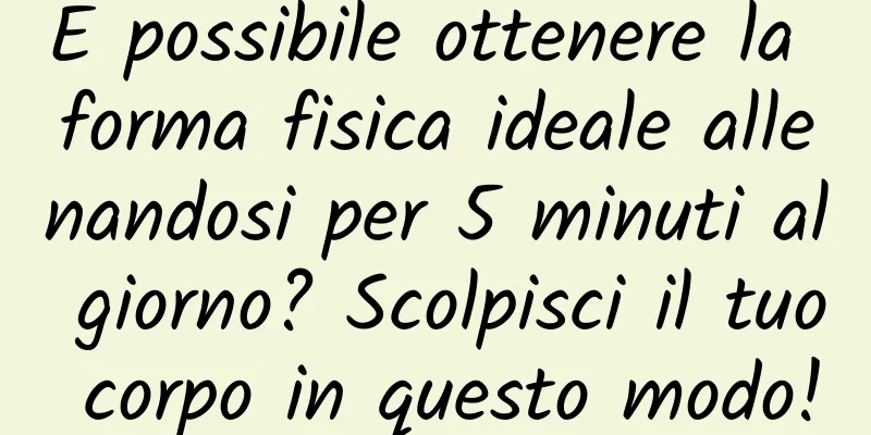 È possibile ottenere la forma fisica ideale allenandosi per 5 minuti al giorno? Scolpisci il tuo corpo in questo modo!