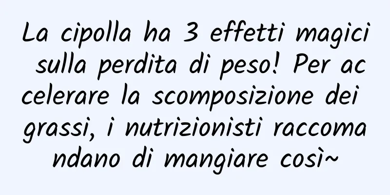 La cipolla ha 3 effetti magici sulla perdita di peso! Per accelerare la scomposizione dei grassi, i nutrizionisti raccomandano di mangiare così~