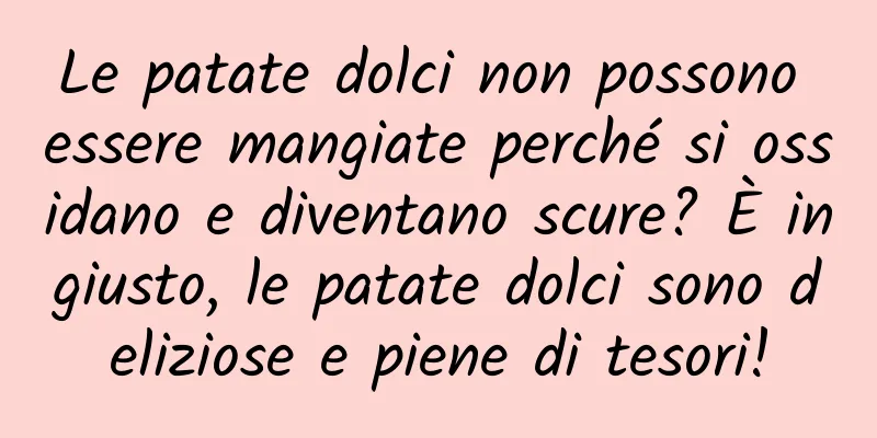 Le patate dolci non possono essere mangiate perché si ossidano e diventano scure? È ingiusto, le patate dolci sono deliziose e piene di tesori!