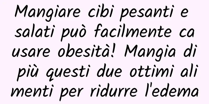 Mangiare cibi pesanti e salati può facilmente causare obesità! Mangia di più questi due ottimi alimenti per ridurre l'edema
