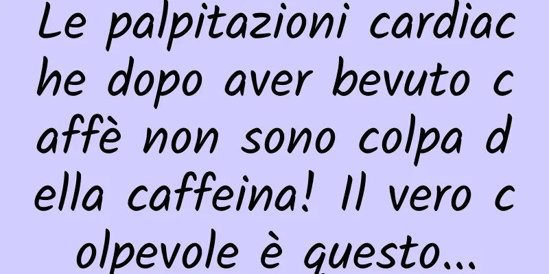 Le palpitazioni cardiache dopo aver bevuto caffè non sono colpa della caffeina! Il vero colpevole è questo...