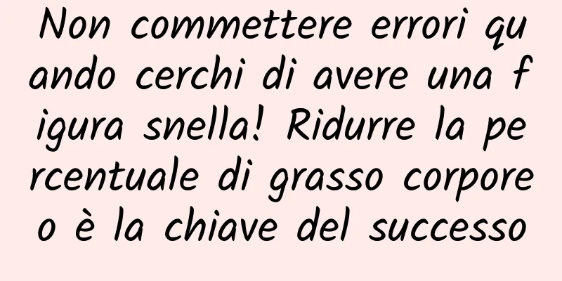 Non commettere errori quando cerchi di avere una figura snella! Ridurre la percentuale di grasso corporeo è la chiave del successo