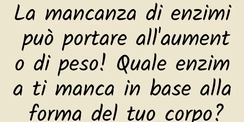 La mancanza di enzimi può portare all'aumento di peso! Quale enzima ti manca in base alla forma del tuo corpo?