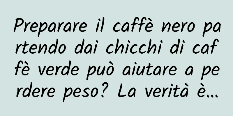 Preparare il caffè nero partendo dai chicchi di caffè verde può aiutare a perdere peso? La verità è…