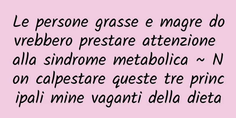 Le persone grasse e magre dovrebbero prestare attenzione alla sindrome metabolica ~ Non calpestare queste tre principali mine vaganti della dieta