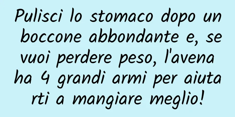 Pulisci lo stomaco dopo un boccone abbondante e, se vuoi perdere peso, l'avena ha 4 grandi armi per aiutarti a mangiare meglio!